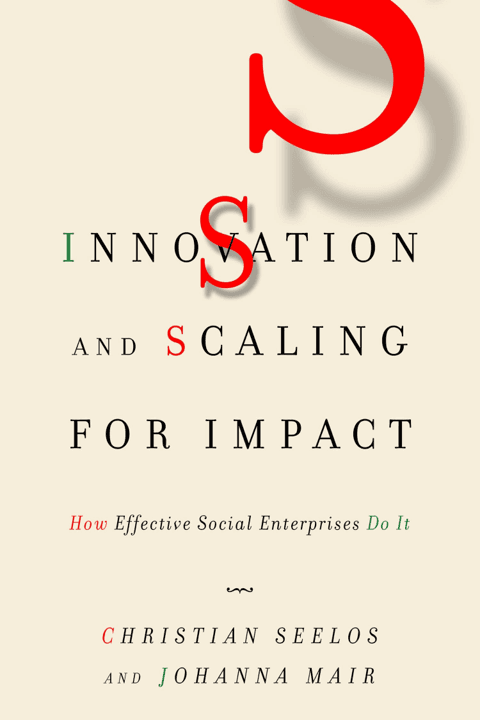 Innovation and Scaling for Impact: How Effective Social Enterprises Do It by Christian Seelos and Johanna Mair